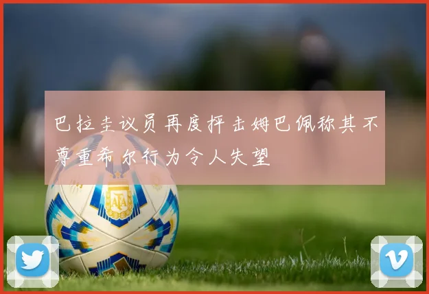 巴拉圭议员再度抨击姆巴佩称其不尊重希尔行为令人失望
