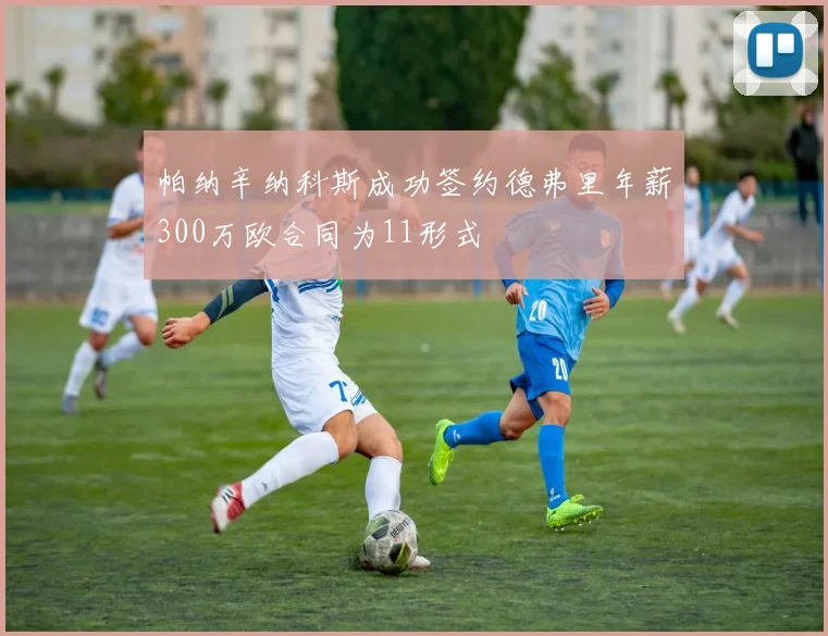 帕纳辛纳科斯成功签约德弗里年薪300万欧合同为11形式