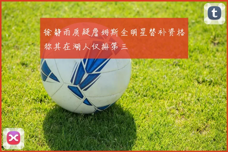 徐静雨质疑詹姆斯全明星替补资格称其在湖人仅排第三