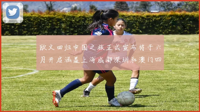 欧文回归中国之旅正式宣布将于六月开启涵盖上海成都深圳和澳门四大城市