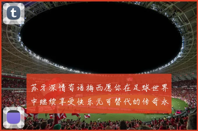 苏牙深情寄语梅西愿你在足球世界中继续享受快乐无可替代的传奇永存