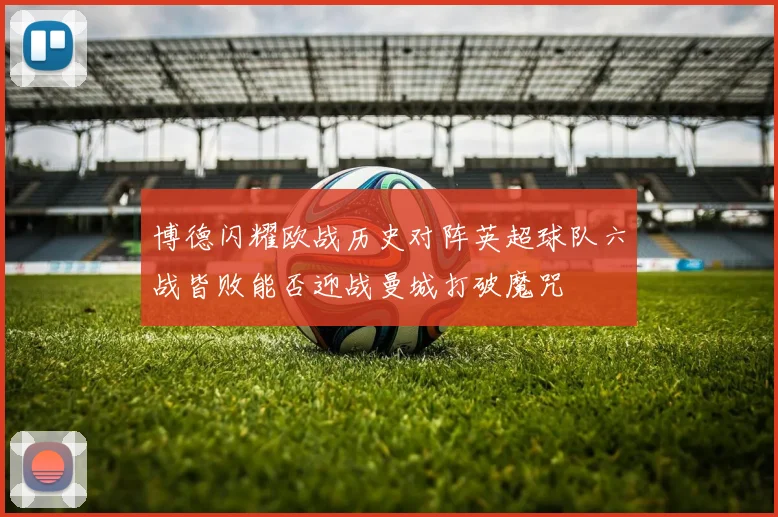 博德闪耀欧战历史对阵英超球队六战皆败能否迎战曼城打破魔咒