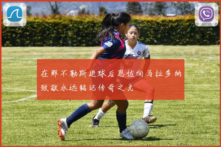 在那不勒斯进球后恩佐向马拉多纳致敬永远铭记传奇之光