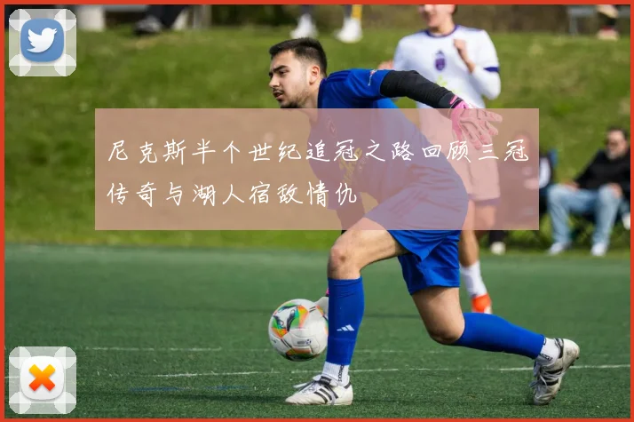 尼克斯半个世纪追冠之路回顾三冠传奇与湖人宿敌情仇