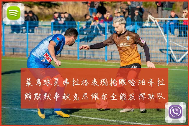 菜鸟球员弗拉格表现抢眼哈珀齐拉跨默默奉献克尼佩尔全能发挥助队取胜