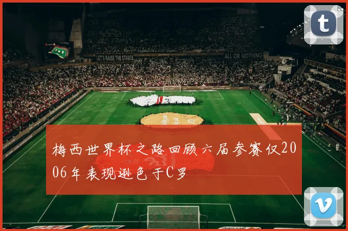 梅西世界杯之路回顾六届参赛仅2006年表现逊色于C罗