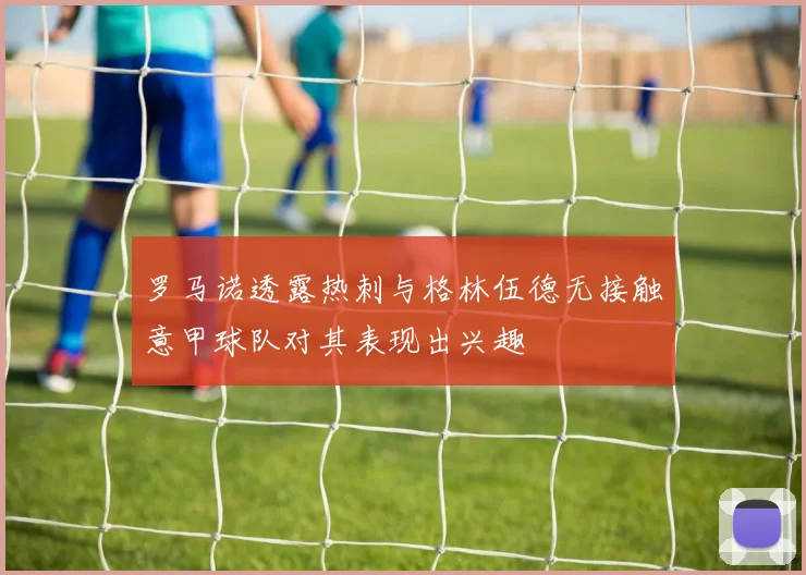 罗马诺透露热刺与格林伍德无接触意甲球队对其表现出兴趣