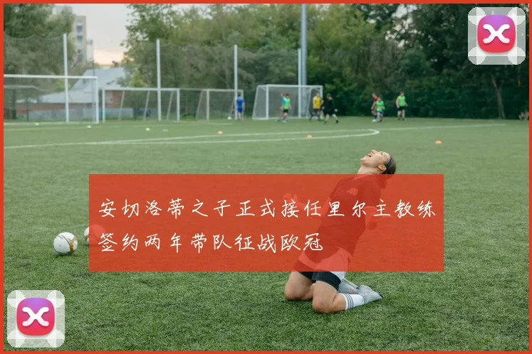 安切洛蒂之子正式接任里尔主教练签约两年带队征战欧冠