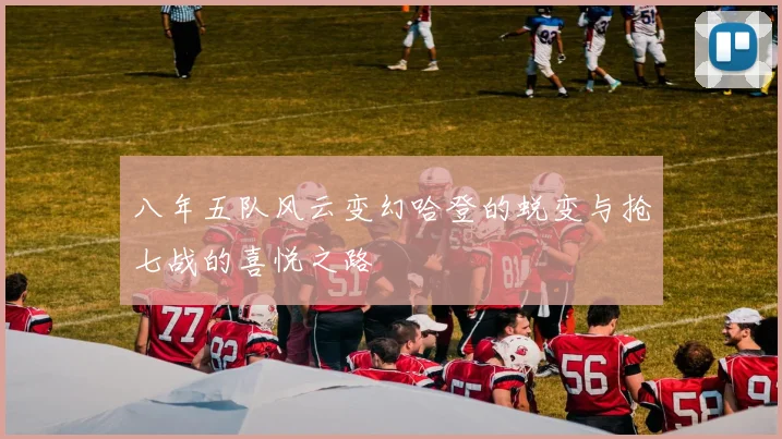 八年五队风云变幻哈登的蜕变与抢七战的喜悦之路