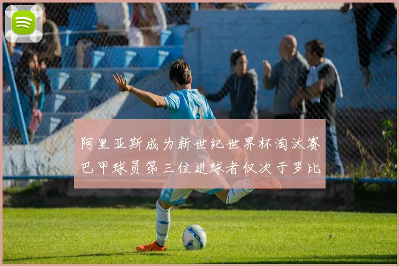 阿里亚斯成为新世纪世界杯淘汰赛巴甲球员第三位进球者仅次于罗比尼奥