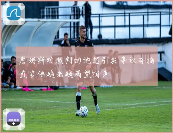 詹姆斯对裁判的抱怨引发争议夸梅直言他越老越渴望哨声