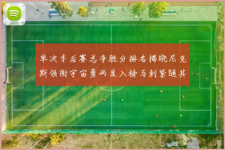单次季后赛总净胜分排名揭晓尼克斯领衔宇宙勇两度入榜马刺紧随其后