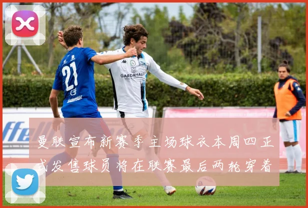 曼联宣布新赛季主场球衣本周四正式发售球员将在联赛最后两轮穿着上阵