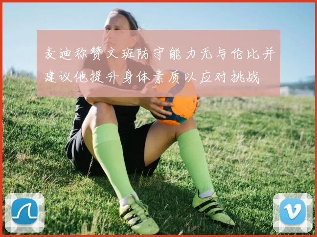麦迪称赞文班防守能力无与伦比并建议他提升身体素质以应对挑战