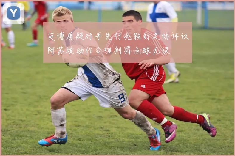 英博质疑对手先行亮鞋钉足协评议阿苏埃动作合理判罚点球无误