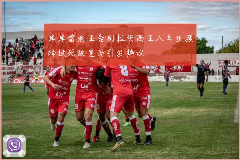 库库雷利亚告别拉玛西亚八年生涯转投死敌皇马引发热议