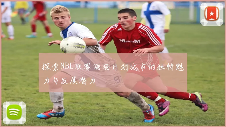 探索NBL联赛满场计划城市的独特魅力与发展潜力