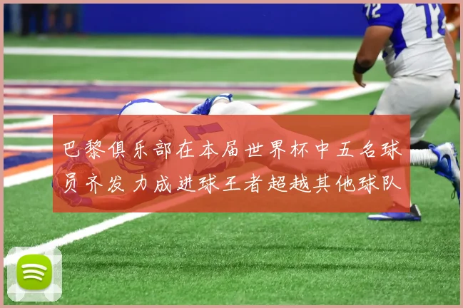 巴黎俱乐部在本届世界杯中五名球员齐发力成进球王者超越其他球队