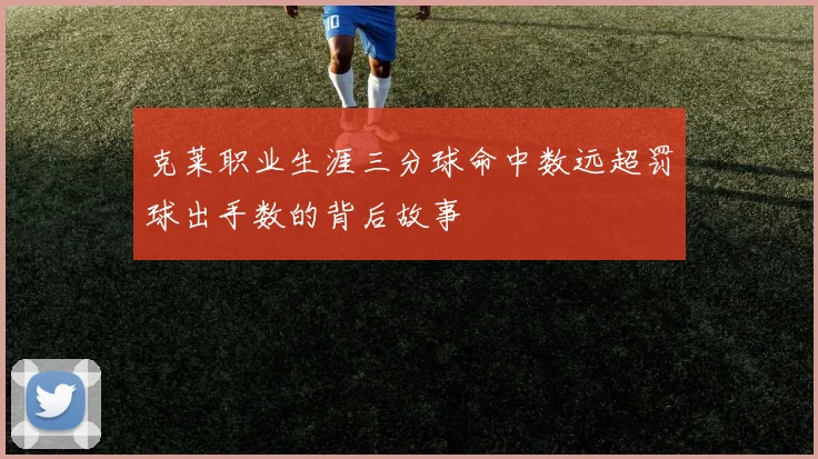 克莱职业生涯三分球命中数远超罚球出手数的背后故事