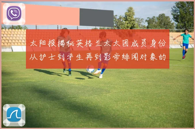 太阳报揭秘英格兰太太团成员身份从护士到学生再到影帝绯闻对象的多样性