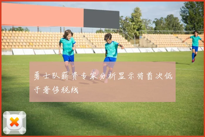 勇士队薪资专家分析显示将首次低于奢侈税线