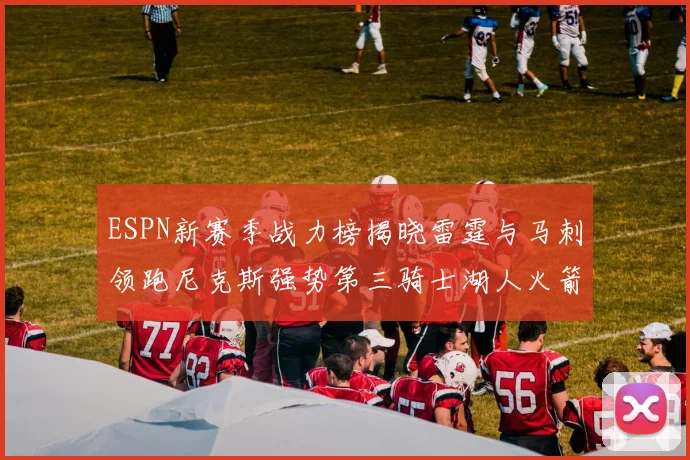 ESPN新赛季战力榜揭晓雷霆与马刺领跑尼克斯强势第三骑士湖人火箭表现不俗