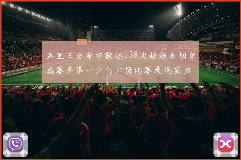 库里三分命中数达138次超越米切尔成赛季第一少打六场比赛展现实力