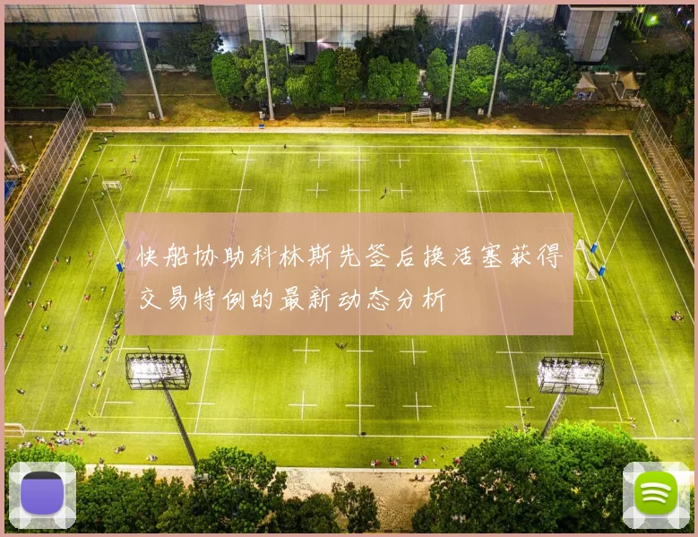 快船协助科林斯先签后换活塞获得交易特例的最新动态分析