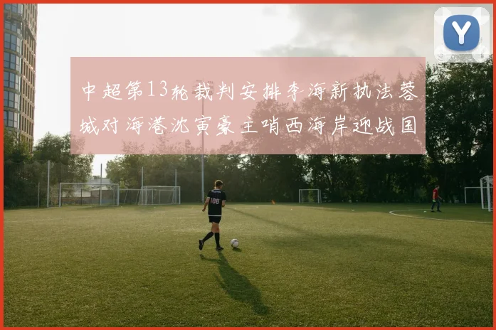 中超第13轮裁判安排李海新执法蓉城对海港沈寅豪主哨西海岸迎战国安