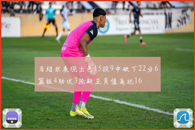 马绍尔表现出色15投9中砍下22分6篮板4助攻3抢断正负值高达16