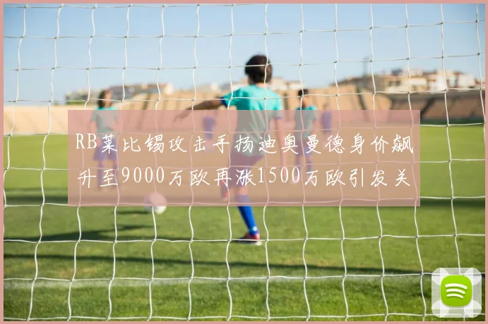 RB莱比锡攻击手扬迪奥曼德身价飙升至9000万欧再涨1500万欧引发关注