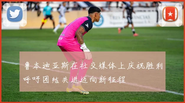 鲁本迪亚斯在社交媒体上庆祝胜利呼吁团结共进迈向新征程