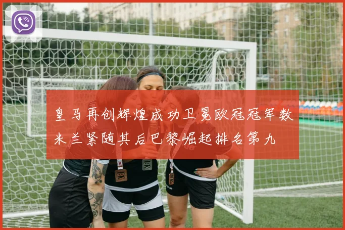 皇马再创辉煌成功卫冕欧冠冠军数米兰紧随其后巴黎崛起排名第九