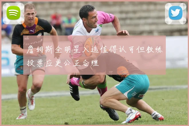 詹姆斯全明星入选值得认可但教练投票应更公正合理